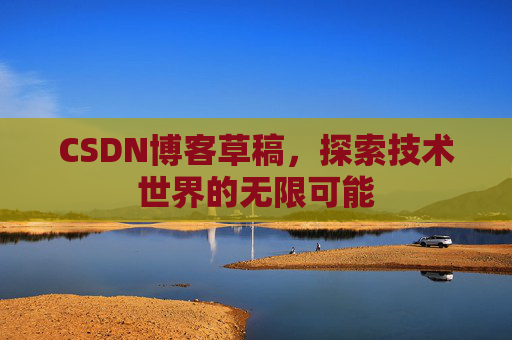 CSDN博客草稿，探索技术世界的无限可能